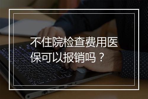 不住院检查费用医保可以报销吗？
