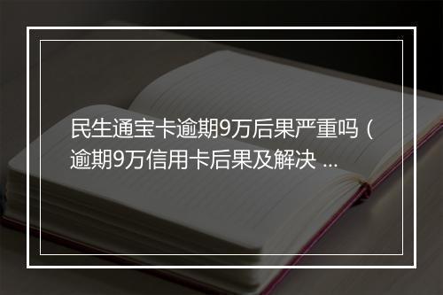 民生通宝卡逾期9万后果严重吗（逾期9万信用卡后果及解决 ）