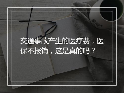 交通事故产生的医疗费，医保不报销，这是真的吗？