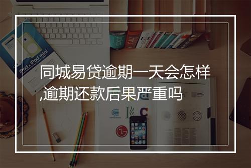 同城易贷逾期一天会怎样,逾期还款后果严重吗