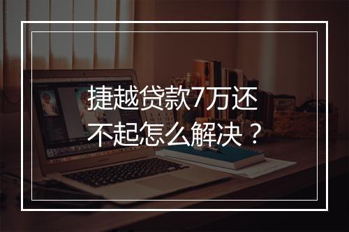 捷越贷款7万还不起怎么解决？