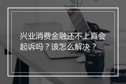 兴业消费金融还不上真会起诉吗？该怎么解决？