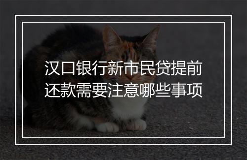 汉口银行新市民贷提前还款需要注意哪些事项