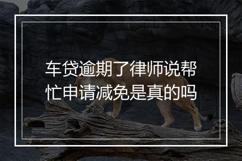 车贷逾期了律师说帮忙申请减免是真的吗