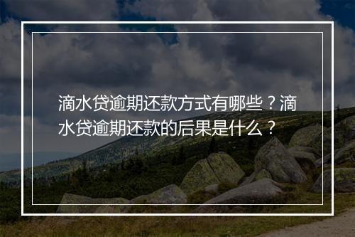 滴水贷逾期还款方式有哪些？滴水贷逾期还款的后果是什么？