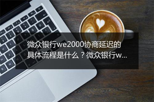 微众银行we2000协商延迟的具体流程是什么？微众银行we2000协商延迟的申请条件及所需材料有哪些？