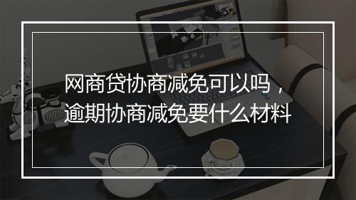 网商贷协商减免可以吗，逾期协商减免要什么材料