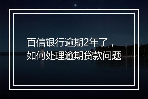 百信银行逾期2年了，如何处理逾期贷款问题