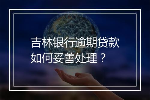吉林银行逾期贷款如何妥善处理？