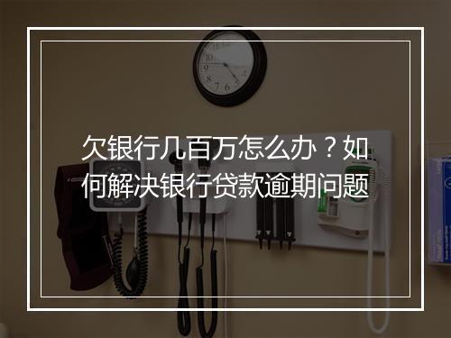 欠银行几百万怎么办？如何解决银行贷款逾期问题