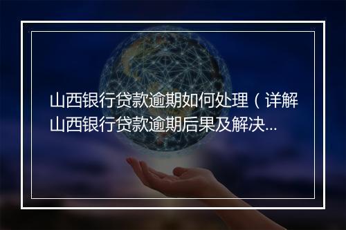 山西银行贷款逾期如何处理（详解山西银行贷款逾期后果及解决方案）