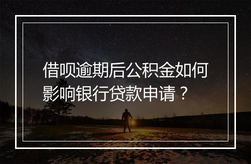 借呗逾期后公积金如何影响银行贷款申请？