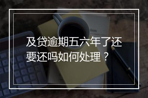及贷逾期五六年了还要还吗如何处理？