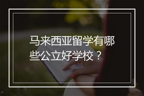 马来西亚留学有哪些公立好学校？