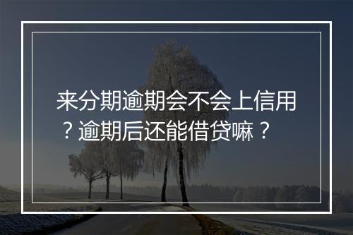 来分期逾期会不会上信用？逾期后还能借贷嘛？