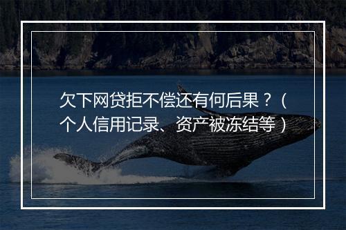 欠下网贷拒不偿还有何后果？（个人信用记录、资产被冻结等）
