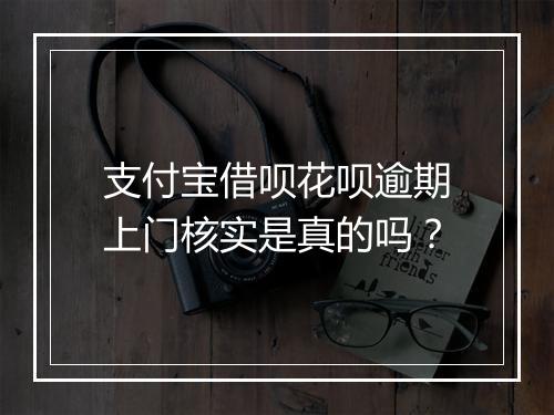 支付宝借呗花呗逾期上门核实是真的吗？
