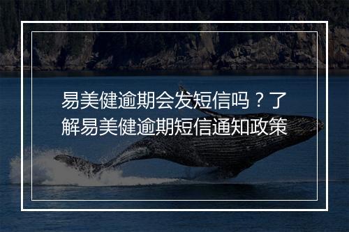 易美健逾期会发短信吗？了解易美健逾期短信通知政策