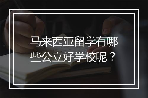 马来西亚留学有哪些公立好学校呢？