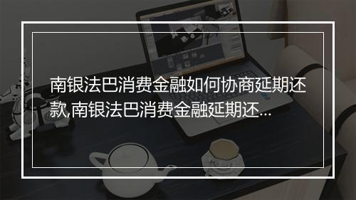 南银法巴消费金融如何协商延期还款,南银法巴消费金融延期还款流程解析