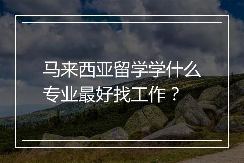 马来西亚留学学什么专业最好找工作？