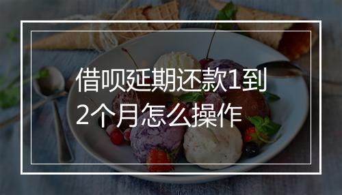 借呗延期还款1到2个月怎么操作
