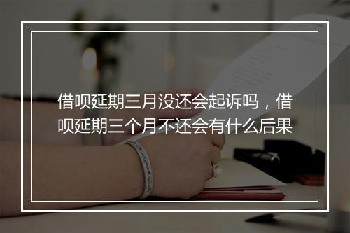 借呗延期三月没还会起诉吗，借呗延期三个月不还会有什么后果