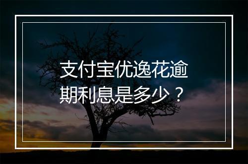支付宝优逸花逾期利息是多少？