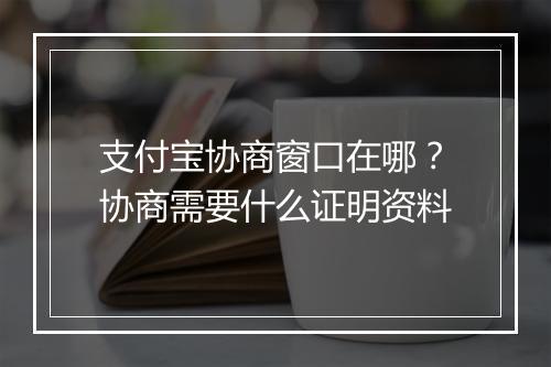 支付宝协商窗口在哪？协商需要什么证明资料