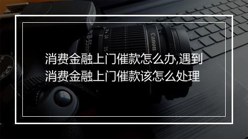 消费金融上门催款怎么办,遇到消费金融上门催款该怎么处理
