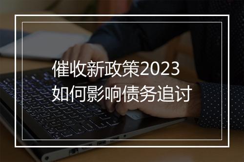 催收新政策2023如何影响债务追讨