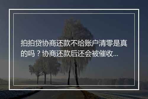 拍拍贷协商还款不给账户清零是真的吗？协商还款后还会被催收吗