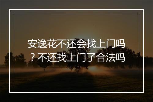 安逸花不还会找上门吗？不还找上门了合法吗