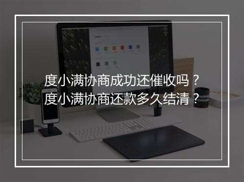 度小满协商成功还催收吗？度小满协商还款多久结清？