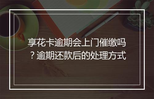 享花卡逾期会上门催缴吗？逾期还款后的处理方式