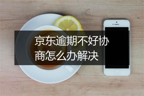 京东逾期不好协商怎么办解决