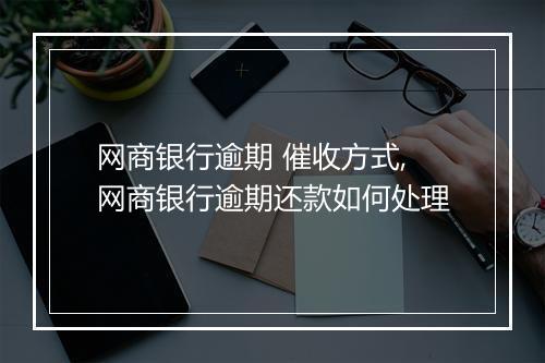 网商银行逾期 催收方式,网商银行逾期还款如何处理