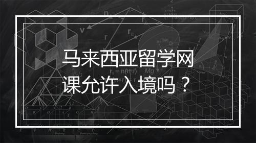 马来西亚留学网课允许入境吗？