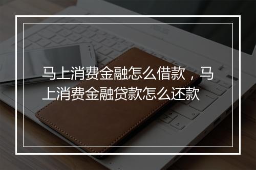 马上消费金融怎么借款，马上消费金融贷款怎么还款