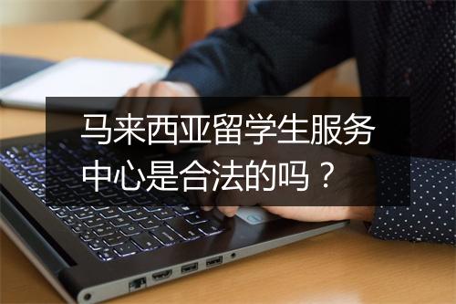 马来西亚留学生服务中心是合法的吗？