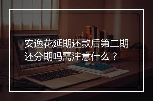 安逸花延期还款后第二期还分期吗需注意什么？
