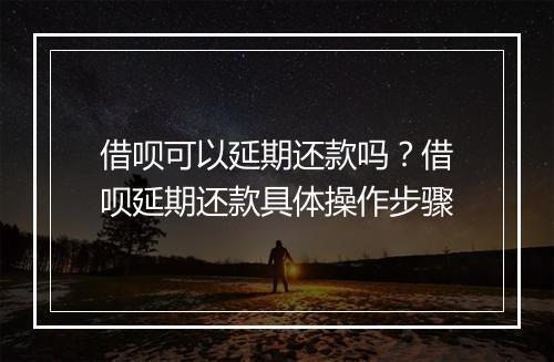 借呗可以延期还款吗？借呗延期还款具体操作步骤