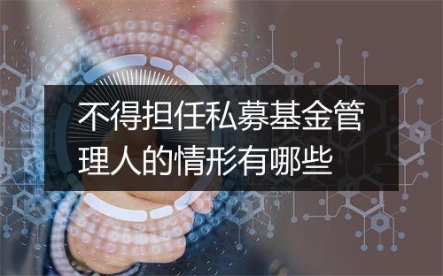 不得担任私募基金管理人的情形有哪些
