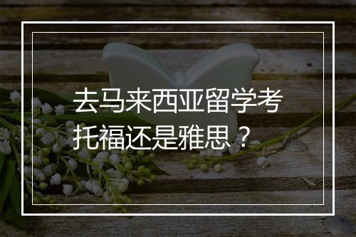 去马来西亚留学考托福还是雅思？