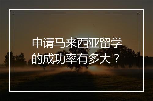 申请马来西亚留学的成功率有多大？