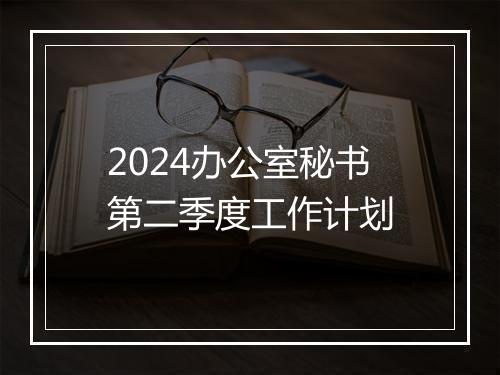 2024办公室秘书第二季度工作计划