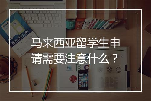 马来西亚留学生申请需要注意什么？