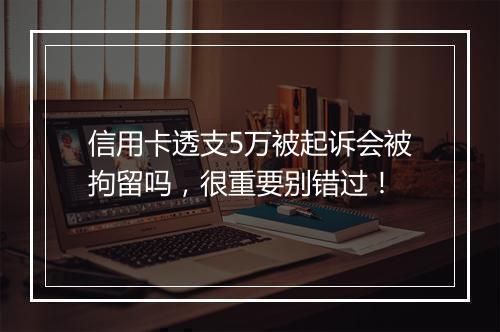 信用卡透支5万被起诉会被拘留吗，很重要别错过！