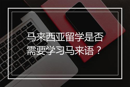 马来西亚留学是否需要学习马来语？