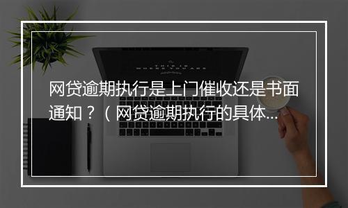 网贷逾期执行是上门催收还是书面通知？（网贷逾期执行的具体方式有哪些）